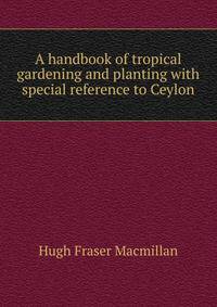 A handbook of tropical gardening and planting with special reference to Ceylon