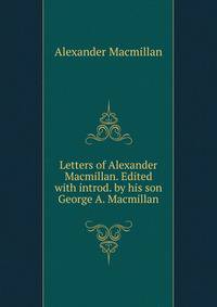 Letters of Alexander Macmillan. Edited with introd. by his son George A. Macmillan