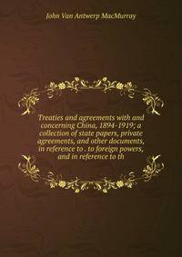 Treaties and agreements with and concerning China, 1894-1919; a collection of state papers, private agreements, and other documents, in reference to . to foreign powers, and in reference to th
