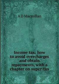 Income tax; how to avoid overcharges and obtain repayments, with a chapter on super-tax