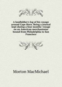 A landlubber's log of his voyage around Cape Horn. Being a journal kept during a four months' voyage on an American merchantman bound from Philadelphia to San Francisco