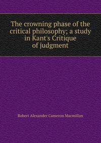 The crowning phase of the critical philosophy; a study in Kant's Critique of judgment