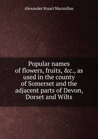 Popular names of flowers, fruits, &amp;c., as used in the county of Somerset and the adjacent parts of Devon, Dorset and Wilts
