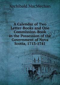 A Calendar of Two Letter-Books and One Commission-Book in the Possession of the Government of Nova Scotia, 1713-1741