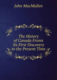 The History of Canada Froms Its First Discovery to the Present Time