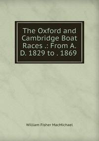 The Oxford and Cambridge Boat Races .: From A.D. 1829 to . 1869 .