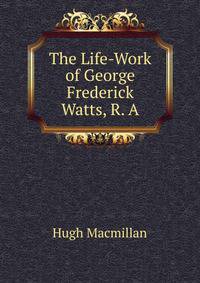 The Life-Work of George Frederick Watts, R. A.