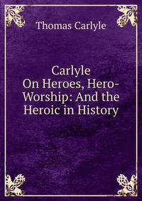 Carlyle On Heroes, Hero-Worship: And the Heroic in History