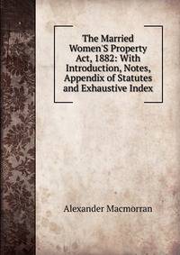 The Married Women'S Property Act, 1882: With Introduction, Notes, Appendix of Statutes and Exhaustive Index