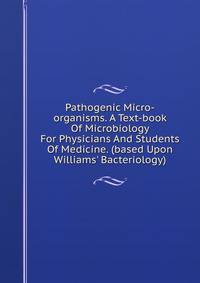 Pathogenic Micro-organisms. A Text-book Of Microbiology For Physicians And Students Of Medicine. (based Upon Williams' Bacteriology)