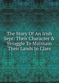 The Story Of An Irish Sept: Their Character &amp; Struggle To Maintain Their Lands In Clare