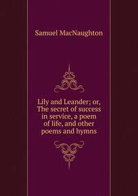 Lily and Leander; or, The secret of success in service, a poem of life, and other poems and hymns