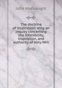 The doctrine of inspiration: eing an inquiry concerning the infallibility, inspiration, and authority of Holy Writ
