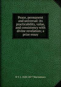 Peace, permanent and universal: its practicability, value, and consistency with divine revelation; a prize essay