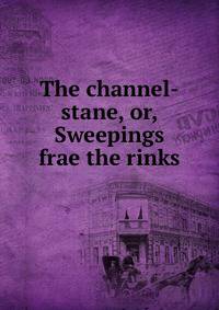 The channel-stane, or, Sweepings frae the rinks