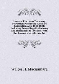 Law and Practice of Summary Convictions Under the Summary Jurisdiction Acts, 1848-1884: Including Proceedings Preliminary and Subsequent to . Officers, with the Summary Jurisdiction Rul