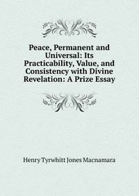 Peace, Permanent and Universal: Its Practicability, Value, and Consistency with Divine Revelation: A Prize Essay