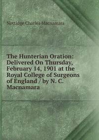 The Hunterian Oration: Delivered On Thursday, February 14, 1901 at the Royal College of Surgeons of England / by N. C. Macnamara
