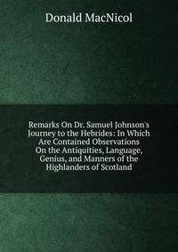 Remarks On Dr. Samuel Johnson's Journey to the Hebrides: In Which Are Contained Observations On the Antiquities, Language, Genius, and Manners of the Highlanders of Scotland