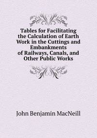 Tables for Facilitating the Calculation of Earth Work in the Cuttings and Embankments of Railways, Canals, and Other Public Works