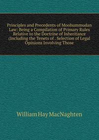 Principles and Precedents of Moohummudan Law: Being a Compilation of Primary Rules Relative to the Doctrine of Inheritance (Including the Tenets of . Selection of Legal Opinions Involving Those