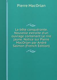 La b?te conqu?rante. Nouvelle extraite d'un ouvrage contenant Le rire jaune. Notice sur Pierre MacOrlan par Andr? Salmon (French Edition)