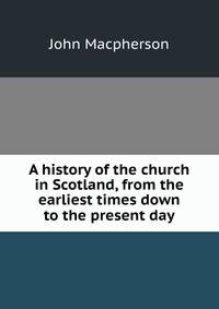 A history of the church in Scotland, from the earliest times down to the present day
