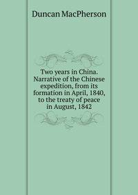 Two years in China. Narrative of the Chinese expedition, from its formation in April, 1840, to the treaty of peace in August, 1842
