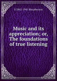 Music and its appreciation; or, The foundations of true listening