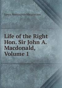 Life of the Right Hon. Sir John A. Macdonald, Volume 1