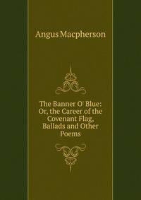 The Banner O' Blue: Or, the Career of the Covenant Flag, Ballads and Other Poems