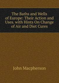 The Baths and Wells of Europe: Their Action and Uses. with Hints On Change of Air and Diet Cures