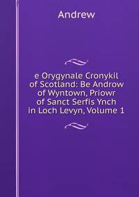 e Orygynale Cronykil of Scotland: Be Androw of Wyntown, Priowr of Sanct Serfis Ynch in Loch Levyn, Volume 1