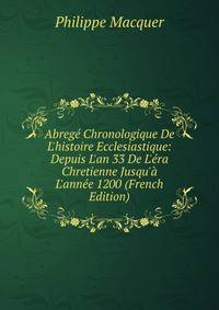Abreg? Chronologique De L'histoire Ecclesiastique: Depuis L'an 33 De L'?ra Chretienne Jusqu'? L'ann?e 1200 (French Edition)