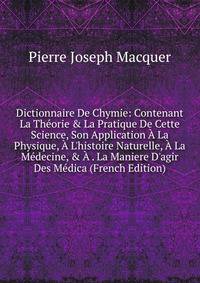 Dictionnaire De Chymie: Contenant La Th?orie &amp; La Pratique De Cette Science, Son Application ? La Physique, ? L'histoire Naturelle, ? La M?decine, &amp; ? . La Maniere D'agir Des M?dica (French Edition)