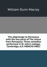 The pilgrimage to Parnassus with the two parts of The return from Parnassus. Three comedies performed in St. John's college, Cambridge, A.D. MDXCVII-MDCI
