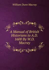 A Manual of British Historians to A.D. 1600 By W.D. Macray