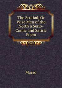 The Scotiad, Or Wise Men of the North a Serio-Comic and Satiric Poem
