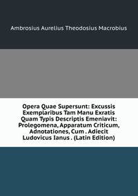 Opera Quae Supersunt: Excussis Exemplaribus Tam Manu Exratis Quam Typis Descriptis Emeniavit: Prolegomena, Apparatum Criticum, Adnotationes, Cum . Adiecit Ludovicus Ianus . (Latin Edition)