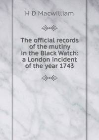The official records of the mutiny in the Black Watch: a London incident of the year 1743