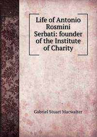 Life of Antonio Rosmini Serbati: founder of the Institute of Charity