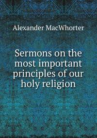 Sermons on the most important principles of our holy religion