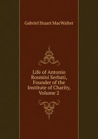 Life of Antonio Rosmini Serbati, Founder of the Institute of Charity, Volume 2