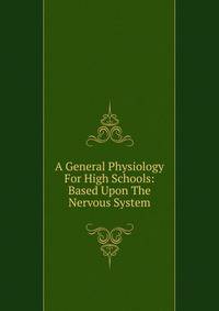 A General Physiology For High Schools: Based Upon The Nervous System