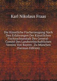Die Kunstliche Fischerzeugung Nach Den Erfahrungen Der Kunstlichen Fischzuchtanstalt Des General-Comite Des Landwirthschaftlichen Vereins Von Bayern . Zu Munchen (German Edition)