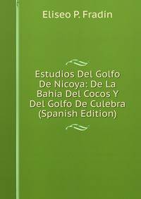 Estudios Del Golfo De Nicoya: De La Bahia Del Cocos Y Del Golfo De Culebra (Spanish Edition)