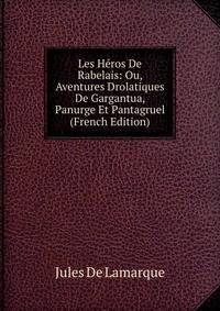 Les Heros De Rabelais: Ou, Aventures Drolatiques De Gargantua, Panurge Et Pantagruel (French Edition)