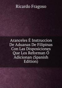 Aranceles ? Instruccion De Aduanas De Filipinas Con Las Disposiciones Que Los Reforman ? Adicionan (Spanish Edition)