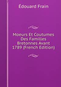 Moeurs Et Coutumes Des Familles Bretonnes Avant 1789 (French Edition)