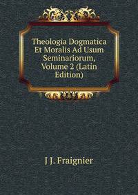 Theologia Dogmatica Et Moralis Ad Usum Seminariorum, Volume 2 (Latin Edition)